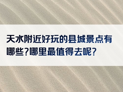 天水附近好玩的县城景点有哪些？哪里最值得去呢？