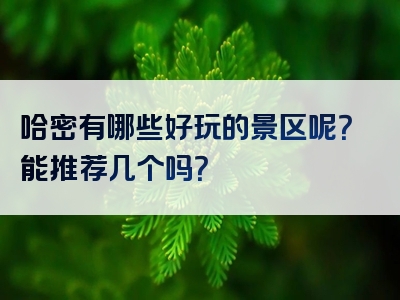 哈密有哪些好玩的景区呢？能推荐几个吗？