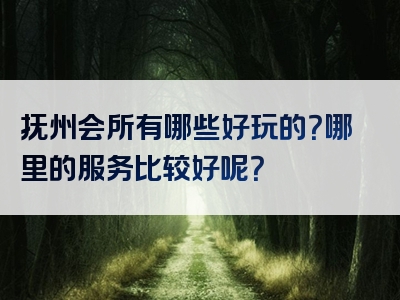 抚州会所有哪些好玩的？哪里的服务比较好呢？
