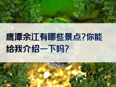 鹰潭余江有哪些景点？你能给我介绍一下吗？