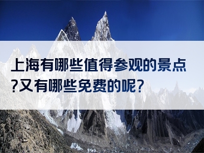 上海有哪些值得参观的景点？又有哪些免费的呢？