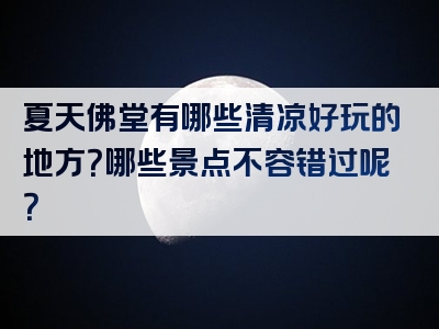 夏天佛堂有哪些清凉好玩的地方？哪些景点不容错过呢？