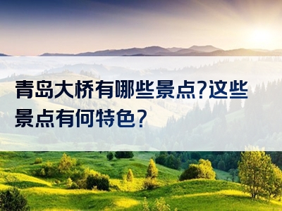青岛大桥有哪些景点？这些景点有何特色？