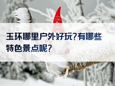 玉环哪里户外好玩？有哪些特色景点呢？