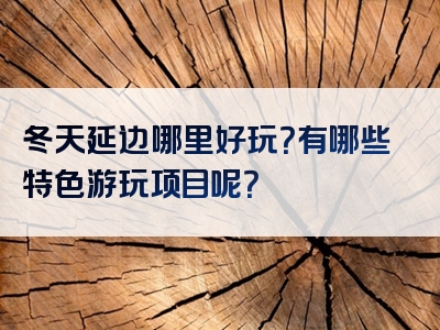 冬天延边哪里好玩？有哪些特色游玩项目呢？