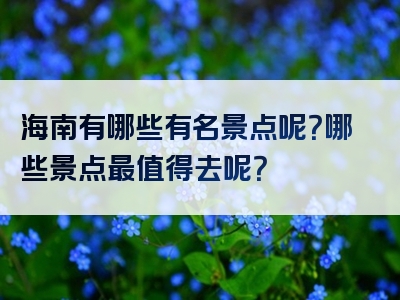 海南有哪些有名景点呢？哪些景点最值得去呢？
