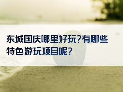 东城国庆哪里好玩？有哪些特色游玩项目呢？