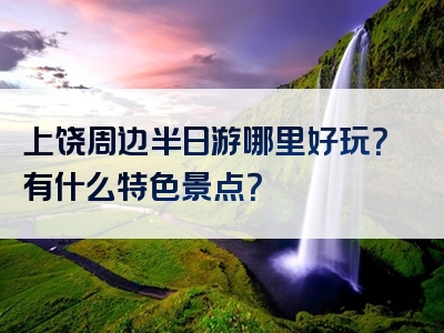 上饶周边半日游哪里好玩？有什么特色景点？
