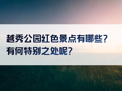 越秀公园红色景点有哪些？有何特别之处呢？