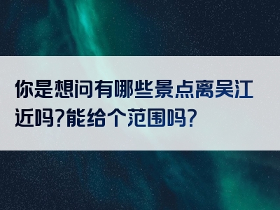 你是想问有哪些景点离吴江近吗？能给个范围吗？