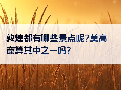敦煌都有哪些景点呢？莫高窟算其中之一吗？