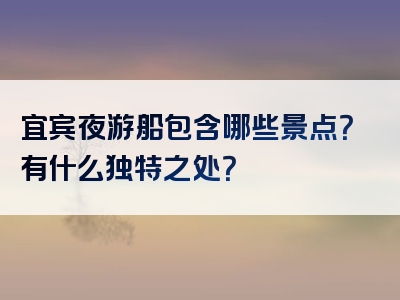 宜宾夜游船包含哪些景点？有什么独特之处？