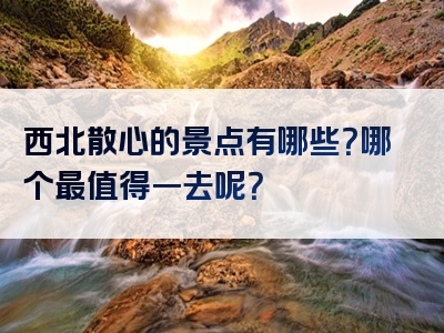 西北散心的景点有哪些？哪个最值得一去呢？