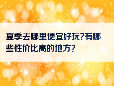 夏季去哪里便宜好玩？有哪些性价比高的地方？