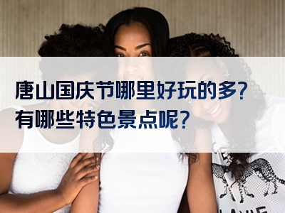 唐山国庆节哪里好玩的多？有哪些特色景点呢？
