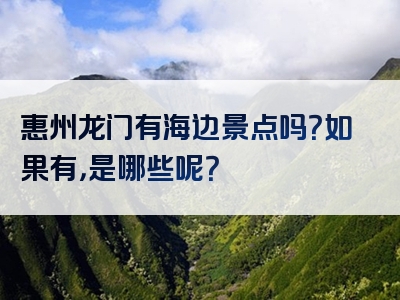 惠州龙门有海边景点吗？如果有，是哪些呢？