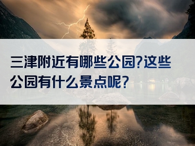 三津附近有哪些公园？这些公园有什么景点呢？