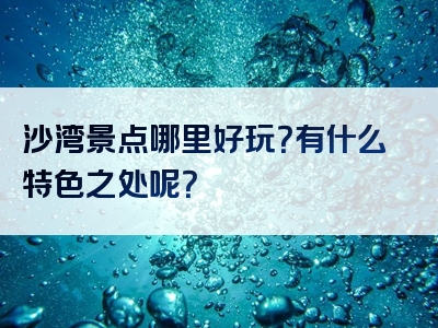 沙湾景点哪里好玩？有什么特色之处呢？