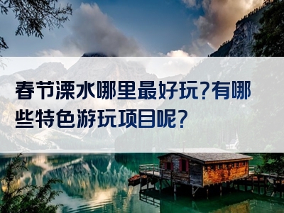 春节溧水哪里最好玩？有哪些特色游玩项目呢？