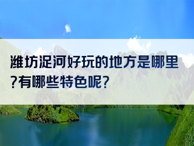潍坊浞河好玩的地方是哪里？有哪些特色呢？