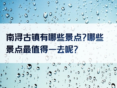 南浔古镇有哪些景点？哪些景点最值得一去呢？