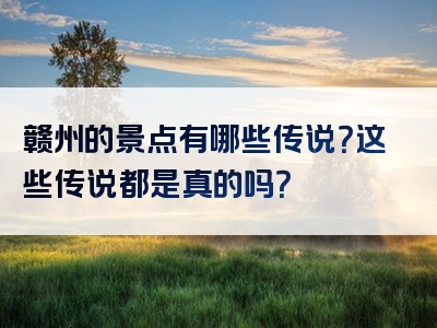 赣州的景点有哪些传说？这些传说都是真的吗？