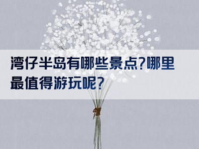 湾仔半岛有哪些景点？哪里最值得游玩呢？