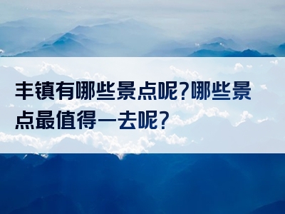 丰镇有哪些景点呢？哪些景点最值得一去呢？