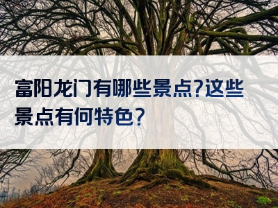 富阳龙门有哪些景点？这些景点有何特色？