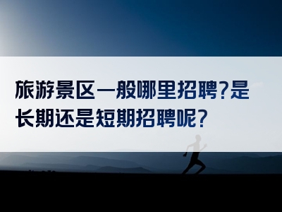 旅游景区一般哪里招聘？是长期还是短期招聘呢？
