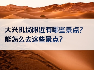 大兴机场附近有哪些景点？能怎么去这些景点？
