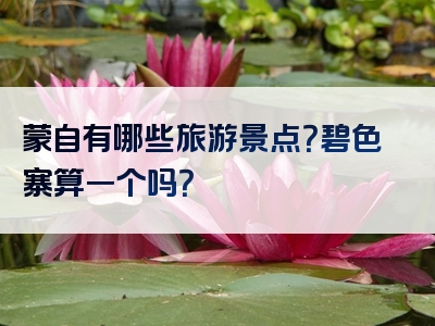 蒙自有哪些旅游景点？碧色寨算一个吗？