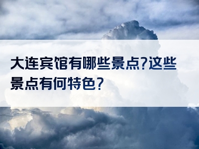 大连宾馆有哪些景点？这些景点有何特色？
