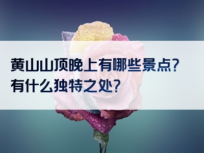 黄山山顶晚上有哪些景点？有什么独特之处？