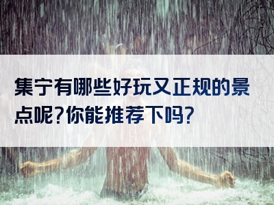集宁有哪些好玩又正规的景点呢？你能推荐下吗？