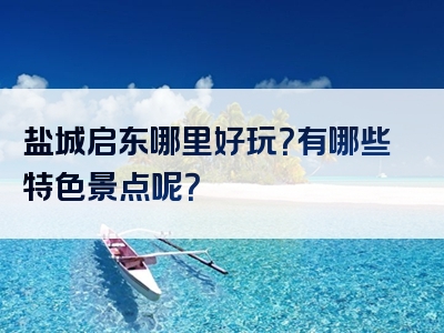 盐城启东哪里好玩？有哪些特色景点呢？