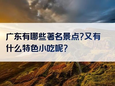广东有哪些著名景点？又有什么特色小吃呢？