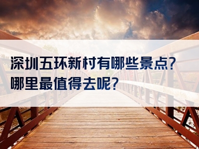 深圳五环新村有哪些景点？哪里最值得去呢？
