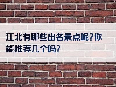 江北有哪些出名景点呢？你能推荐几个吗？