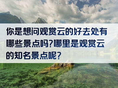 你是想问观赏云的好去处有哪些景点吗？哪里是观赏云的知名景点呢？