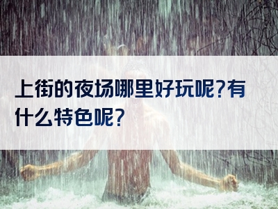 上街的夜场哪里好玩呢？有什么特色呢？
