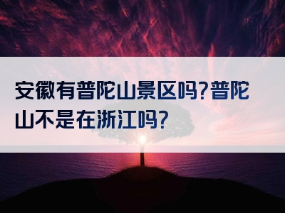 安徽有普陀山景区吗？普陀山不是在浙江吗？