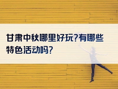 甘肃中秋哪里好玩？有哪些特色活动吗？