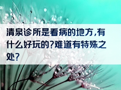 清泉诊所是看病的地方，有什么好玩的？难道有特殊之处？