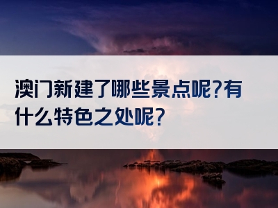 澳门新建了哪些景点呢？有什么特色之处呢？