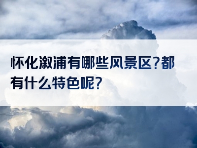 怀化溆浦有哪些风景区？都有什么特色呢？