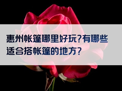 惠州帐篷哪里好玩？有哪些适合搭帐篷的地方？