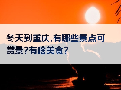 冬天到重庆，有哪些景点可赏景？有啥美食？