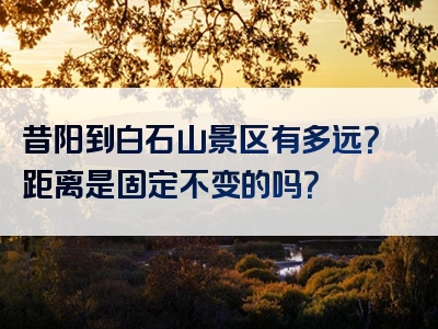 昔阳到白石山景区有多远？距离是固定不变的吗？