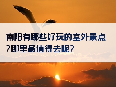 南阳有哪些好玩的室外景点？哪里最值得去呢？